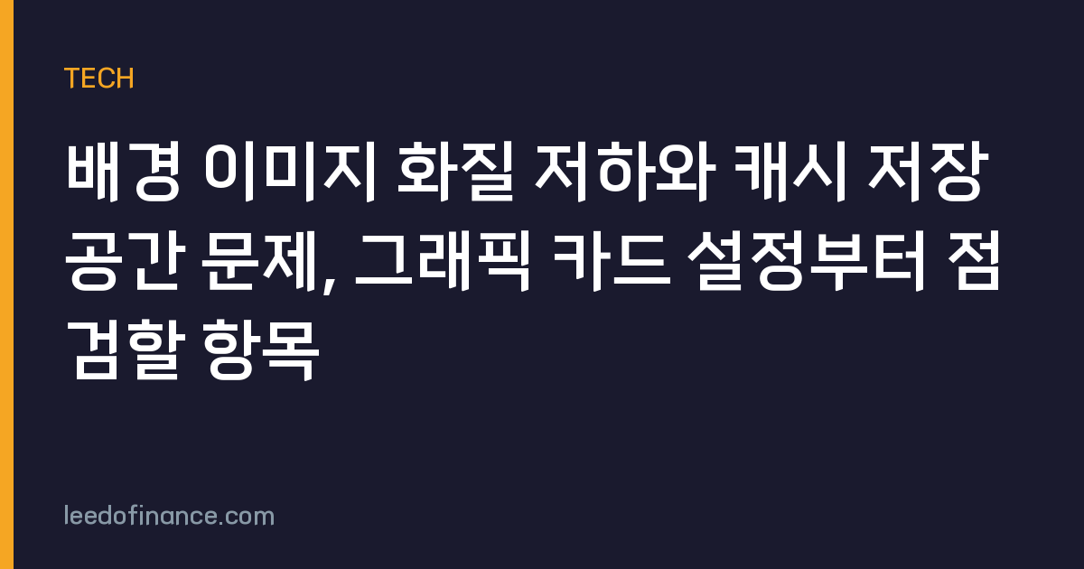 배경 이미지 화질 저하와 캐시 저장 공간 문제, 그래픽 카드 설정부터 점검할 항목