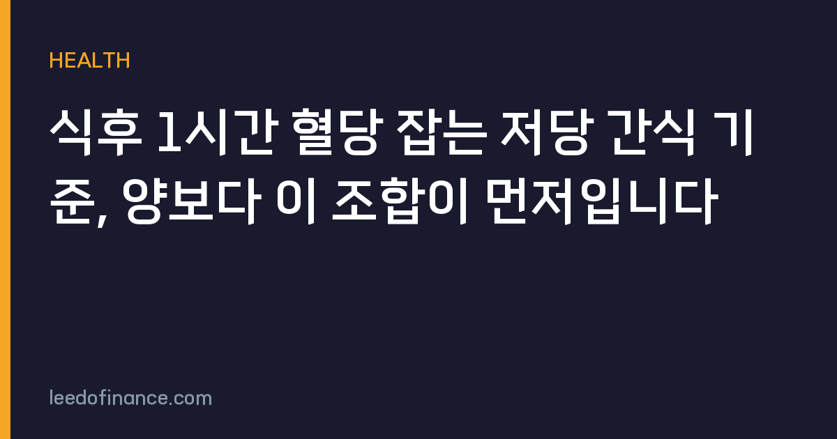 식후 1시간 혈당 잡는 저당 간식 기준, 양보다 이 조합이 먼저입니다