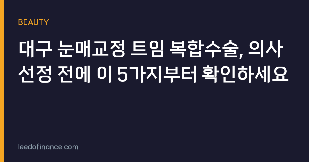 대구 눈매교정 트임 복합수술, 의사 선정 전에 이 5가지부터 확인하세요