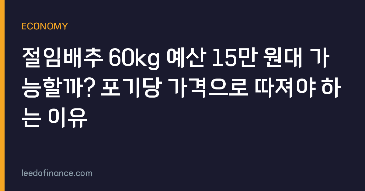 절임배추 60kg 예산 15만 원대 가능할까? 포기당 가격으로 따져야 하는 이유