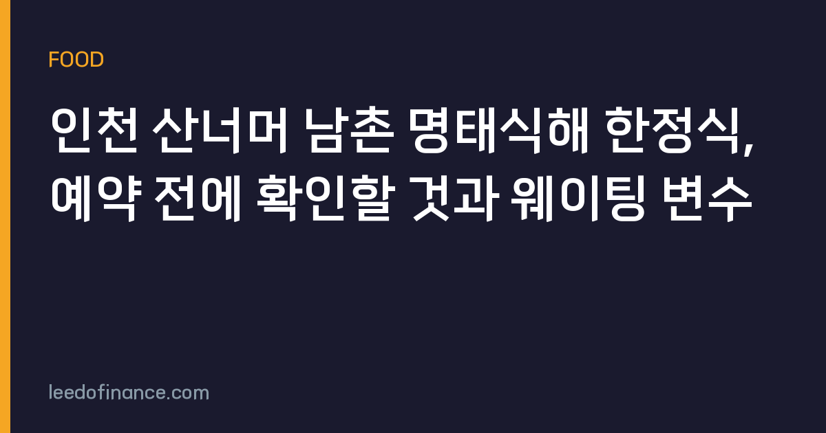 인천 산너머 남촌 명태식해 한정식, 예약 전에 확인할 것과 웨이팅 변수