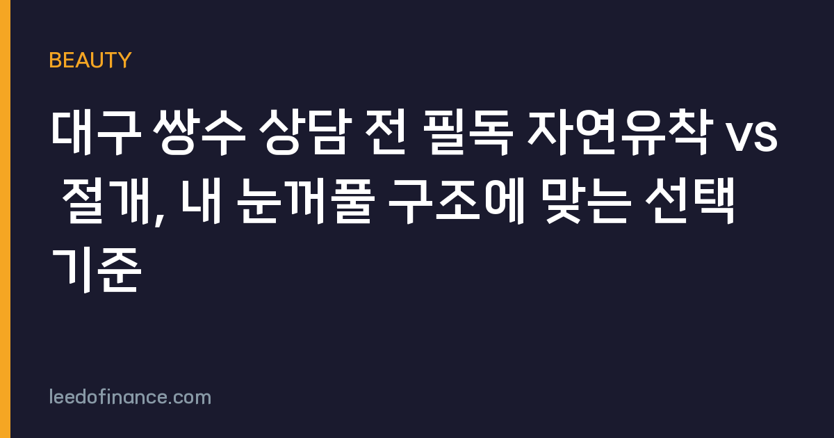 대구 쌍수 상담 전 필독 자연유착 vs 절개, 내 눈꺼풀 구조에 맞는 선택 기준