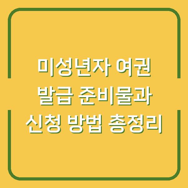 미성년자 여권 발급 준비물과 신청 방법 총정리