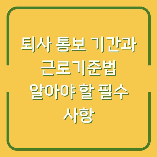 퇴사 통보 기간과 근로기준법 알아야 할 필수 사항