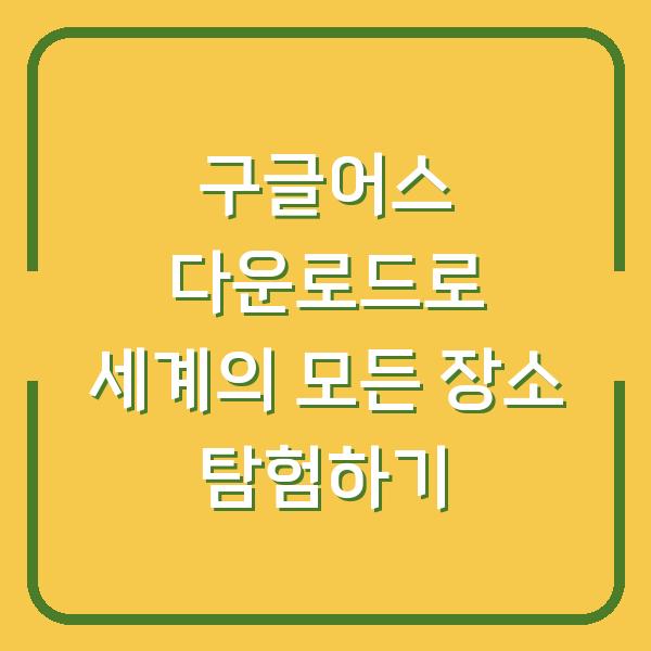 구글어스 다운로드로 세계의 모든 장소 탐험하기