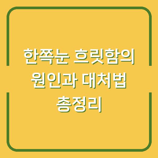 한쪽눈 흐릿함의 원인과 대처법 총정리