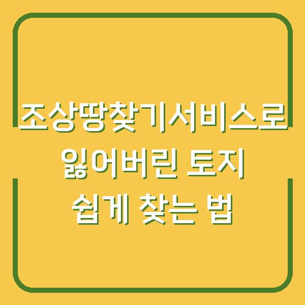 조상땅찾기서비스로 잃어버린 토지 쉽게 찾는 법