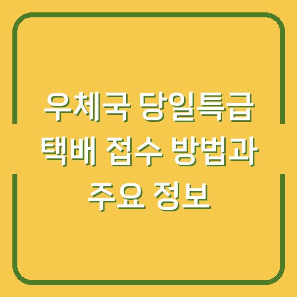 우체국 당일특급 택배 접수 방법과 주요 정보
