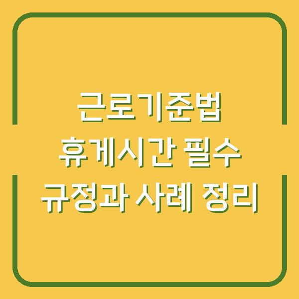 근로기준법 휴게시간 필수 규정과 사례 정리