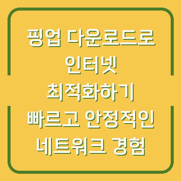 핑업 다운로드로 인터넷 최적화하기 빠르고 안정적인 네트워크 경험