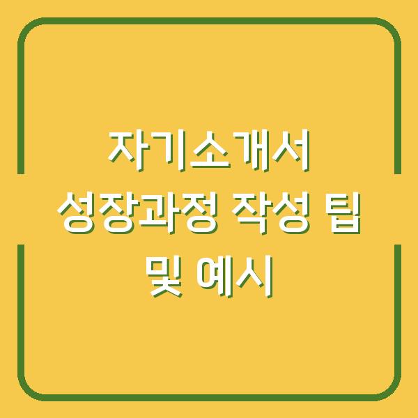 자기소개서 성장과정 작성 팁 및 예시