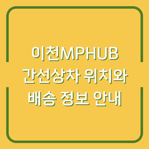 이천MPHUB 간선상차 위치와 배송 정보 안내