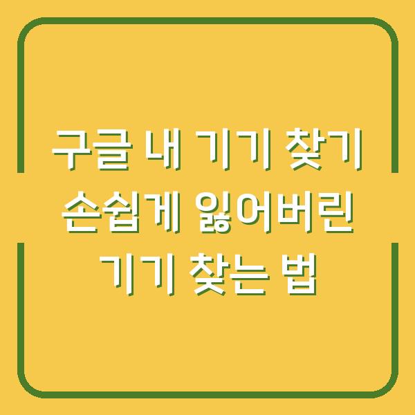 구글 내 기기 찾기 손쉽게 잃어버린 기기 찾는 법