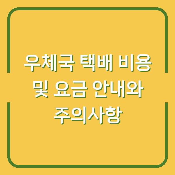 우체국 택배 비용 및 요금 안내와 주의사항