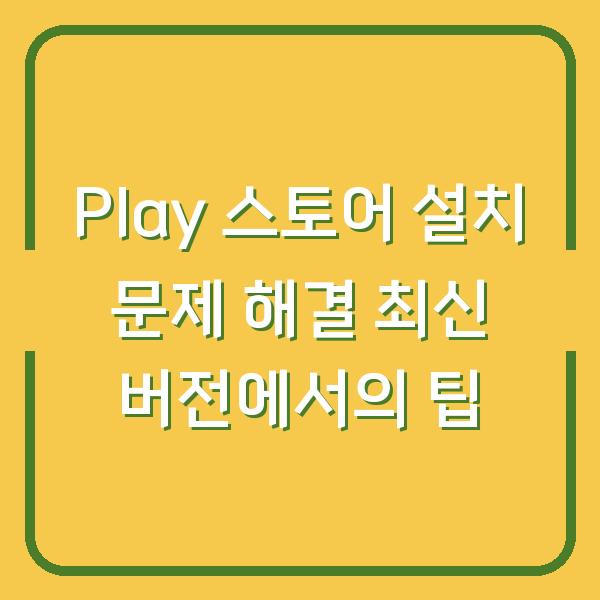 Play 스토어 설치 문제 해결 최신 버전에서의 팁