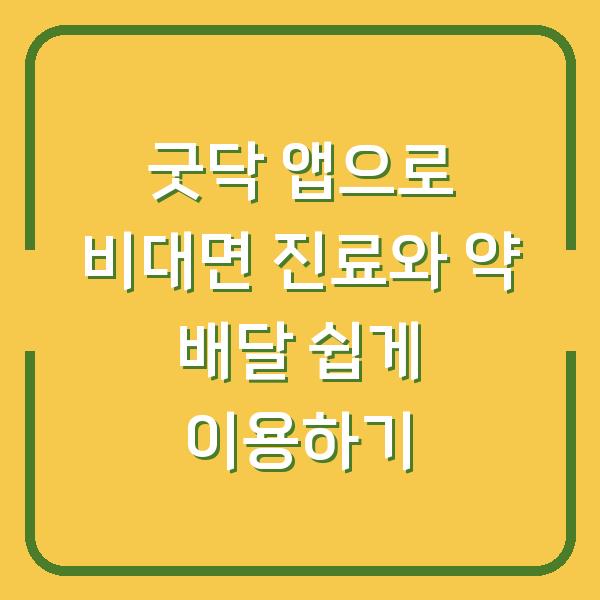 굿닥 앱으로 비대면 진료와 약 배달 쉽게 이용하기