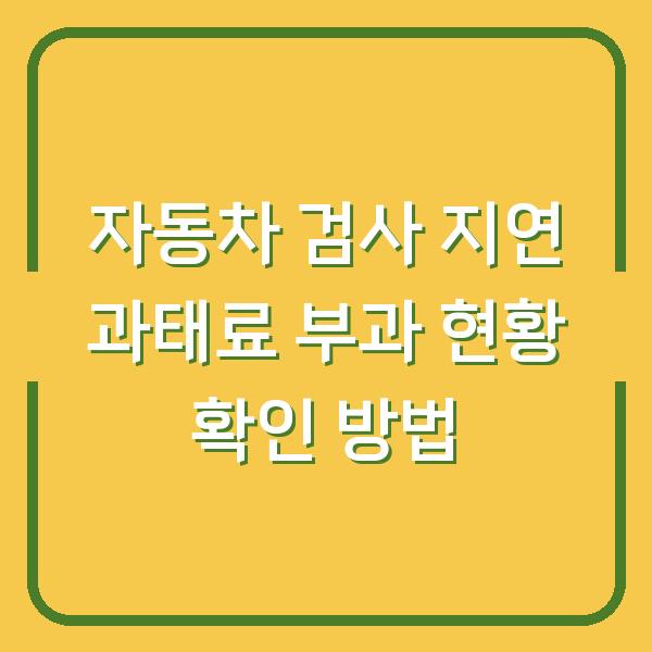 자동차 검사 지연 과태료 부과 현황 확인 방법