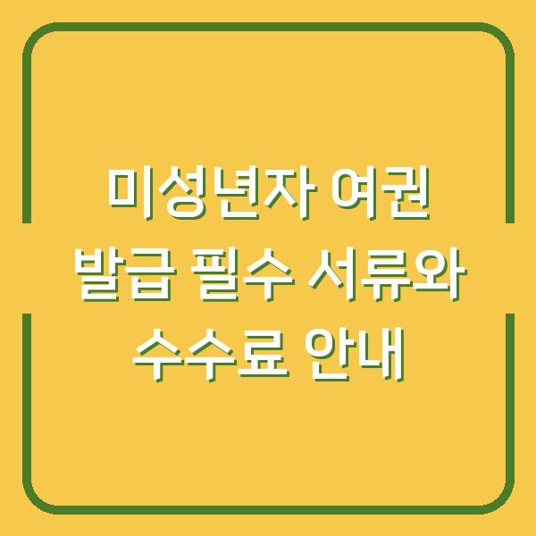 미성년자 여권 발급 필수 서류와 수수료 안내