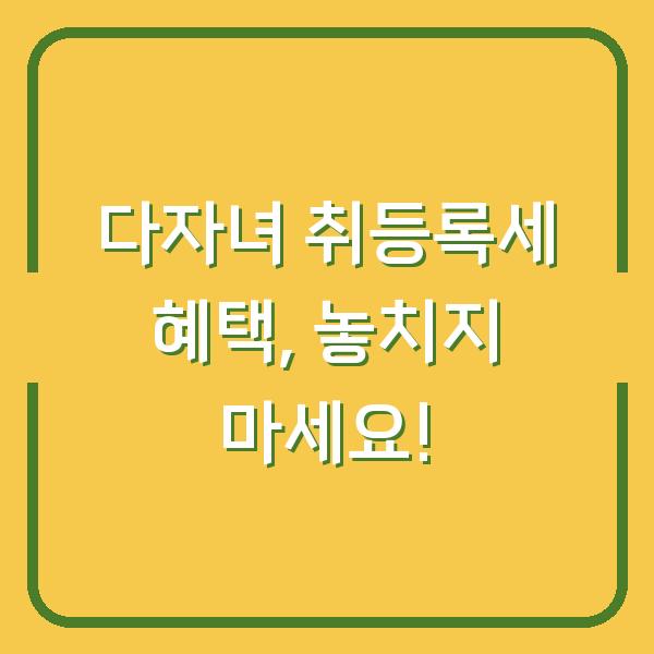 다자녀 취등록세 혜택, 놓치지 마세요!
