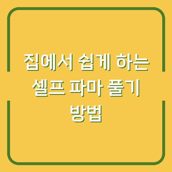 집에서 쉽게 하는 셀프 파마 풀기 방법