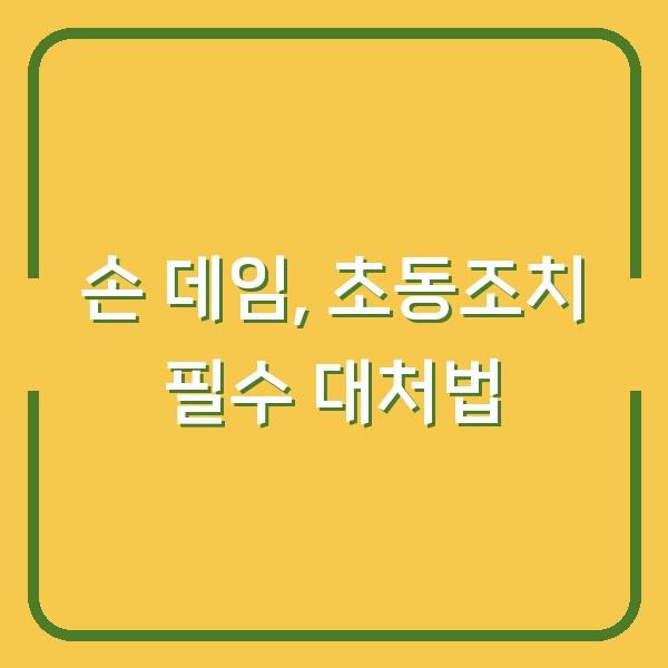 손 데임, 초동조치 필수 대처법