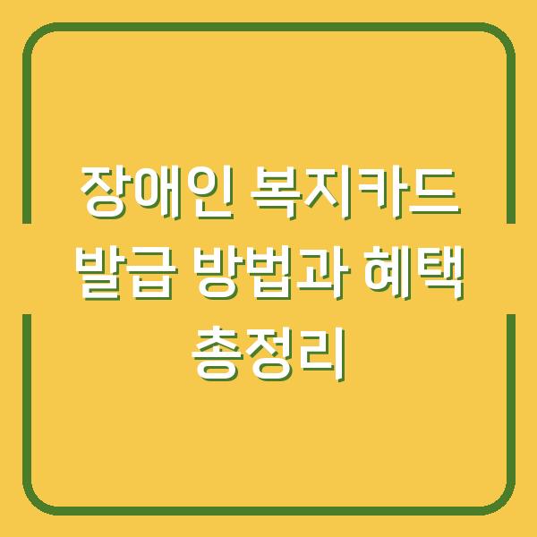 장애인 복지카드 발급 방법과 혜택 총정리