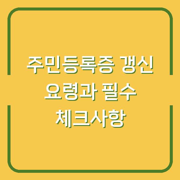 주민등록증 갱신 요령과 필수 체크사항