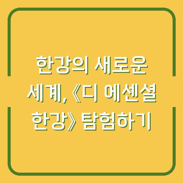 한강의 새로운 세계, 《디 에센셜 한강》 탐험하기