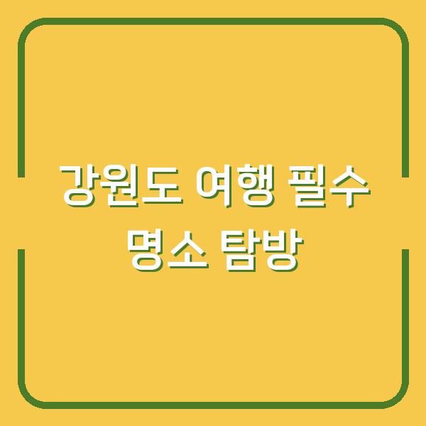 강원도 여행 필수 명소 탐방
