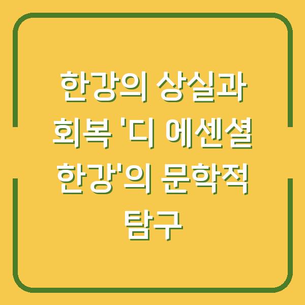 한강의 상실과 회복 ‘디 에센셜 한강’의 문학적 탐구