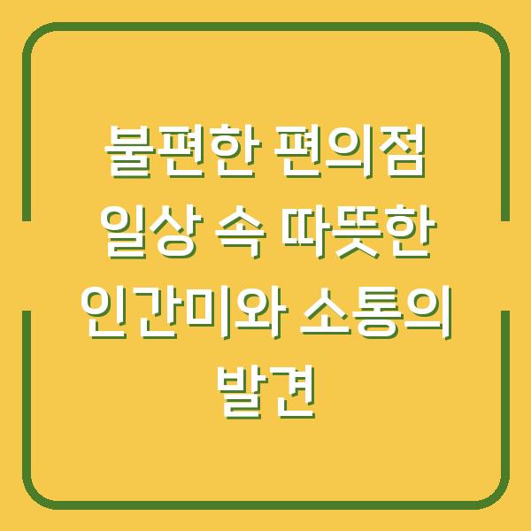 불편한 편의점 일상 속 따뜻한 인간미와 소통의 발견