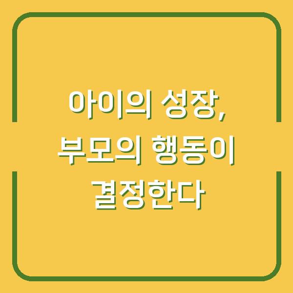 아이의 성장, 부모의 행동이 결정한다