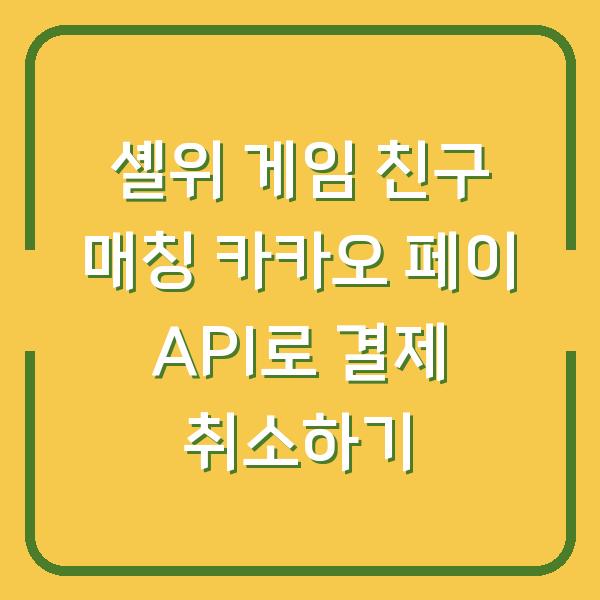 셸위 게임 친구 매칭 카카오 페이 API로 결제 취소하기