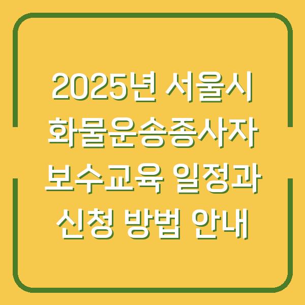 2025년 서울시 화물운송종사자 보수교육 일정과 신청 방법 안내