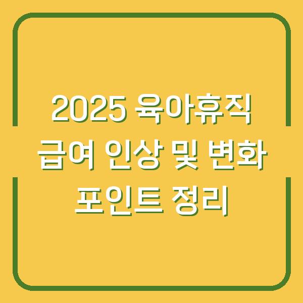 2025 육아휴직 급여 인상 및 변화 포인트 정리