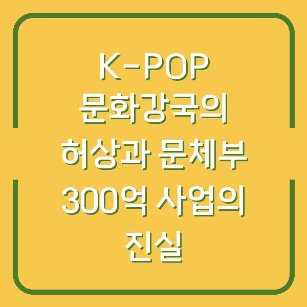 K-POP 문화강국의 허상과 문체부 300억 사업의 진실