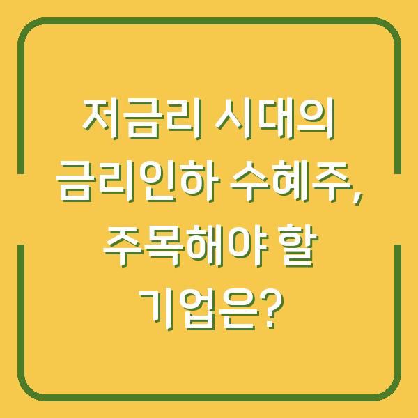 저금리 시대의 금리인하 수혜주, 주목해야 할 기업은?
