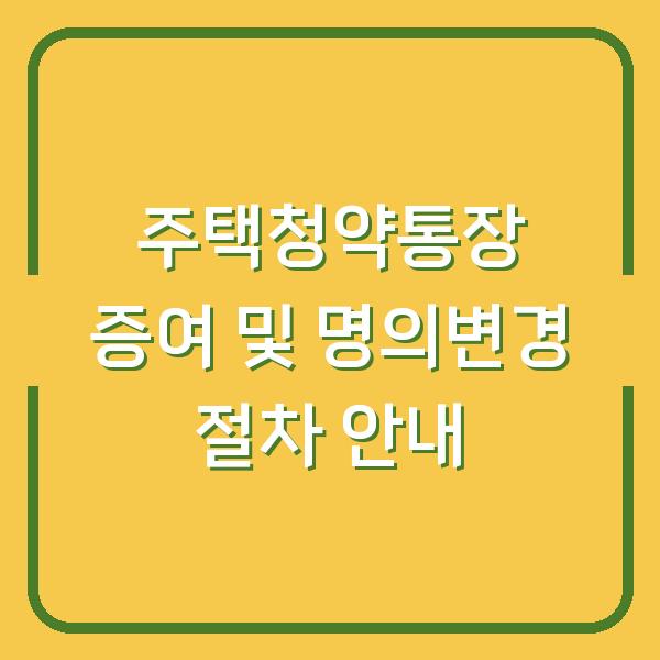 주택청약통장 증여 및 명의변경 절차 안내