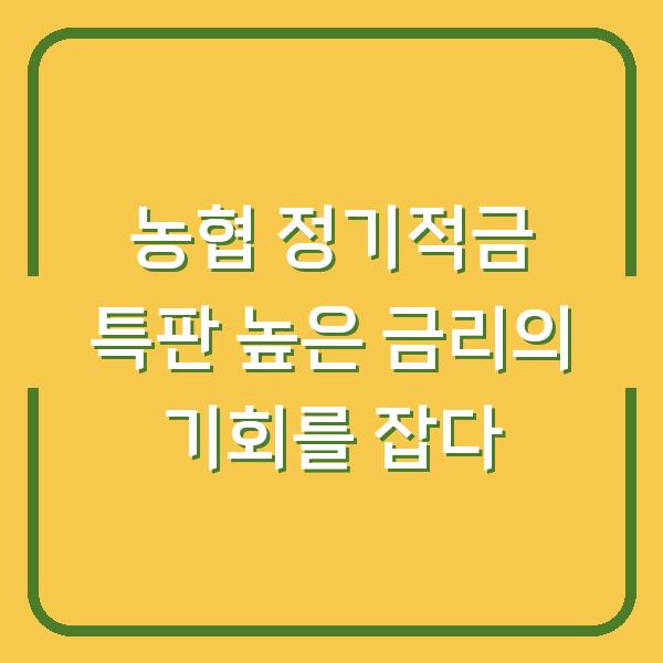 농협 정기적금 특판 높은 금리의 기회를 잡다