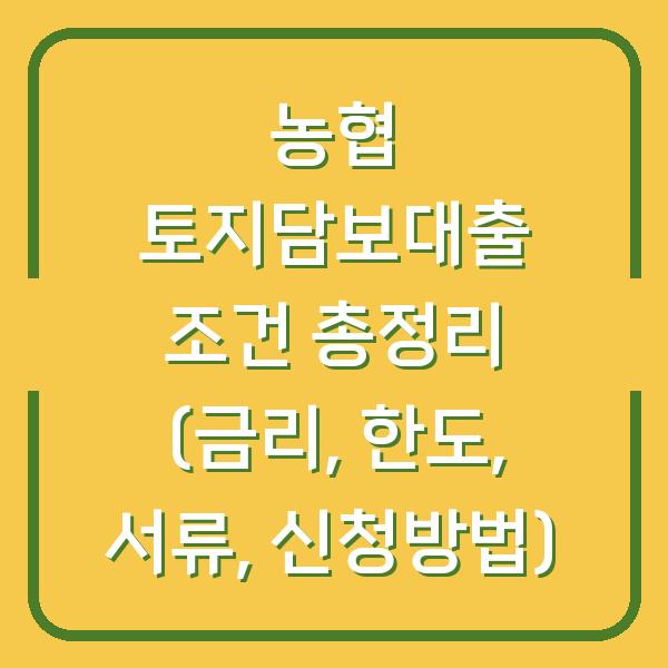 농협 토지담보대출 조건 총정리 (금리, 한도, 서류, 신청방법)