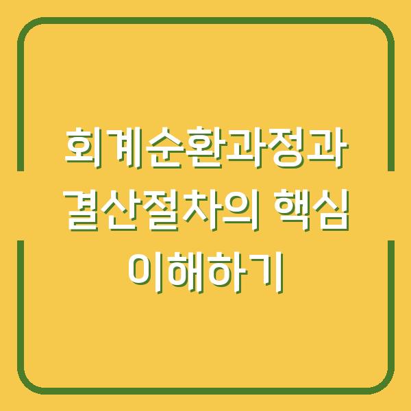 회계순환과정과 결산절차의 핵심 이해하기