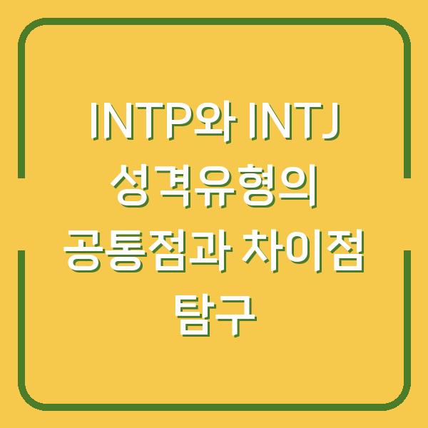 INTP와 INTJ 성격유형의 공통점과 차이점 탐구