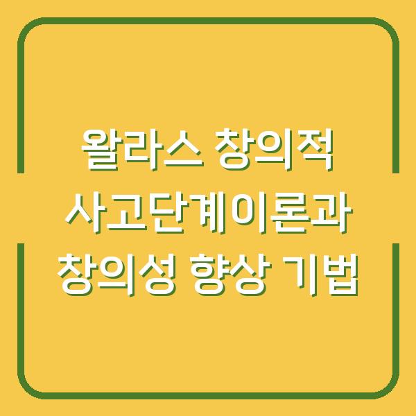 왈라스 창의적 사고단계이론과 창의성 향상 기법