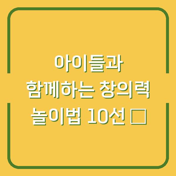 아이들과 함께하는 창의력 놀이법 10선 🎨