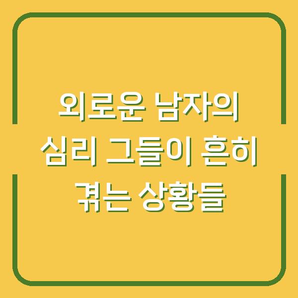 외로운 남자의 심리 그들이 흔히 겪는 상황들