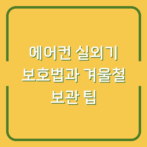 에어컨 실외기 보호법과 겨울철 보관 팁