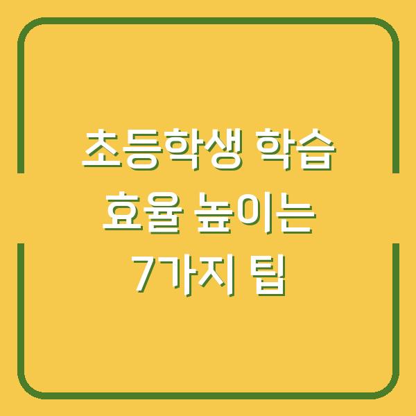 초등학생 학습 효율 높이는 7가지 팁