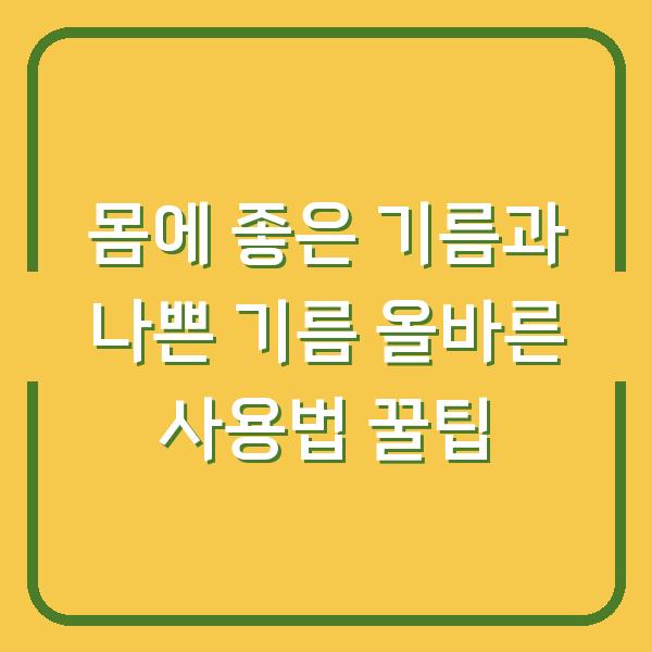 몸에 좋은 기름과 나쁜 기름 올바른 사용법 꿀팁