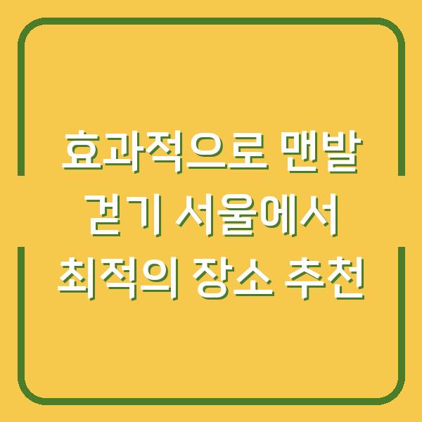 효과적으로 맨발 걷기 서울에서 최적의 장소 추천