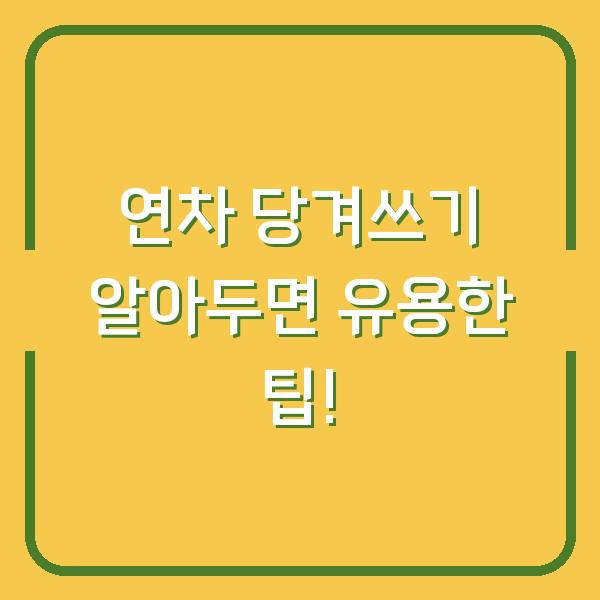 연차 당겨쓰기 알아두면 유용한 팁!